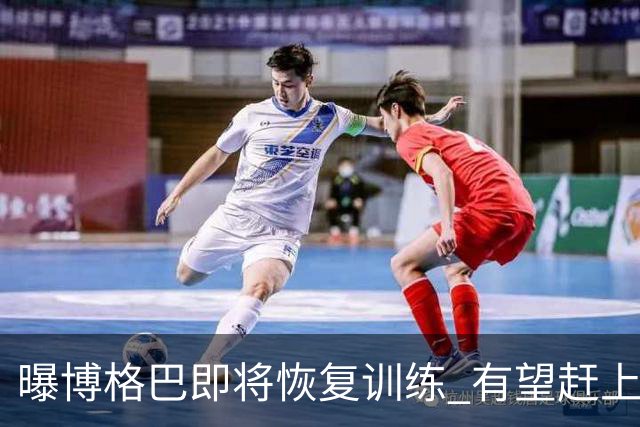曝博格巴即将恢复训练 有望赶上卡塔尔世界杯